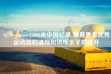 海南5000米中国纪录-随着更多优秀运动员的涌现和训练水平的提升