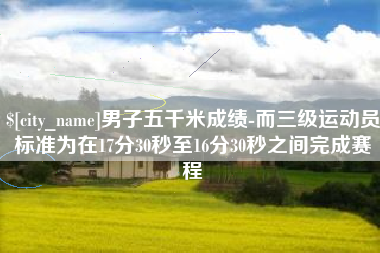 海南男子五千米成绩-而三级运动员标准为在17分30秒至16分30秒之间完成赛程