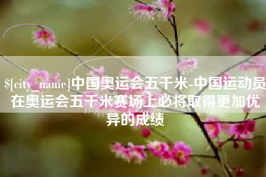 海南中国奥运会五千米-中国运动员在奥运会五千米赛场上必将取得更加优异的成绩