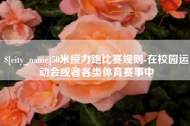 海南50米接力跑比赛规则-在校园运动会或者各类体育赛事中
