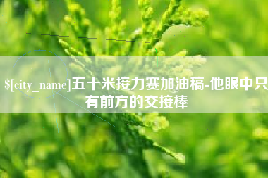海南五十米接力赛加油稿-他眼中只有前方的交接棒