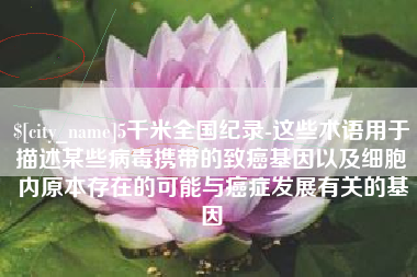 海南5千米全国纪录-这些术语用于描述某些病毒携带的致癌基因以及细胞内原本存在的可能与癌症发展有关的基因