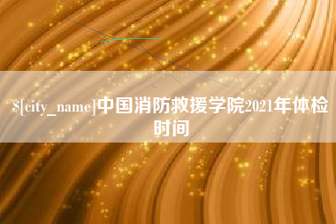 海南中国消防救援学院2021年体检时间