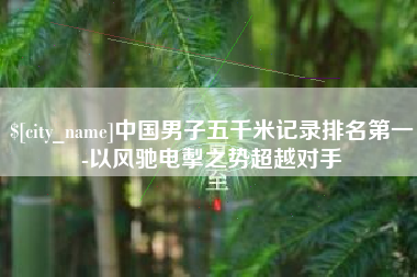 海南中国男子五千米记录排名第一-以风驰电掣之势超越对手
