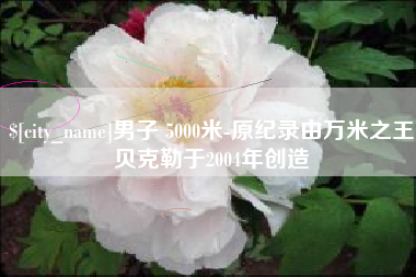 海南男子 5000米-原纪录由万米之王贝克勒于2004年创造