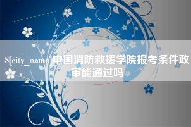 海南中国消防救援学院报考条件政审能通过吗