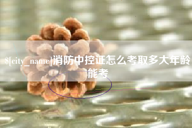 海南消防中控证怎么考取多大年龄能考